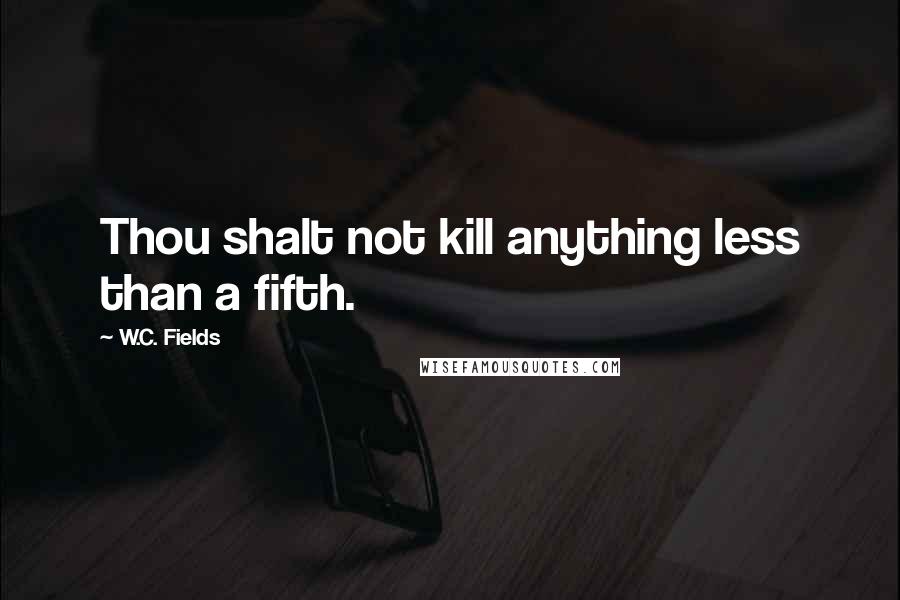 W.C. Fields Quotes: Thou shalt not kill anything less than a fifth.