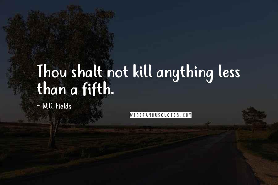 W.C. Fields Quotes: Thou shalt not kill anything less than a fifth.