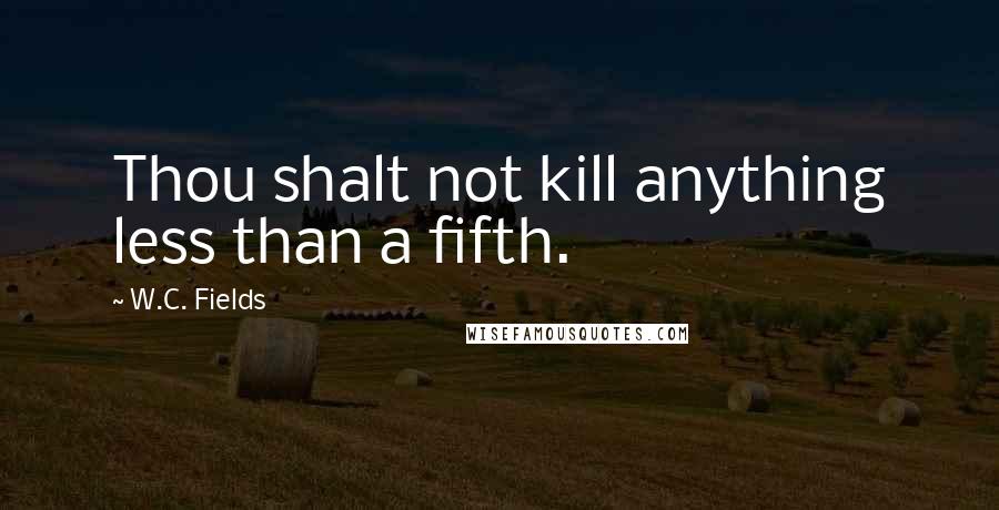 W.C. Fields Quotes: Thou shalt not kill anything less than a fifth.