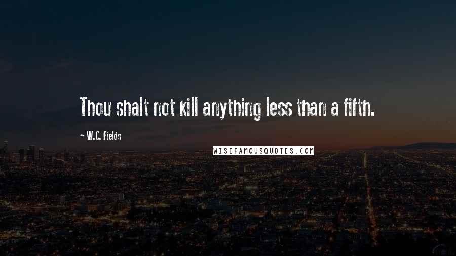 W.C. Fields Quotes: Thou shalt not kill anything less than a fifth.