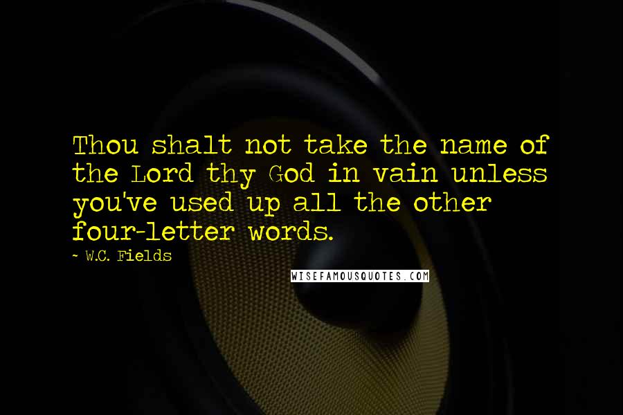 W.C. Fields Quotes: Thou shalt not take the name of the Lord thy God in vain unless you've used up all the other four-letter words.