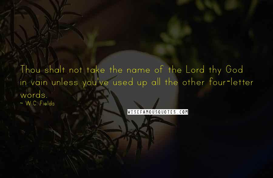 W.C. Fields Quotes: Thou shalt not take the name of the Lord thy God in vain unless you've used up all the other four-letter words.