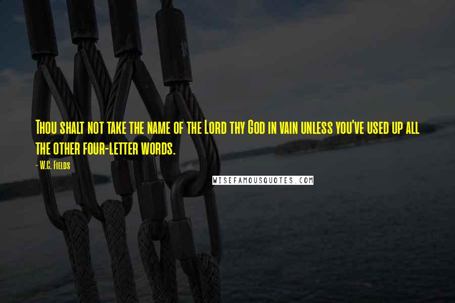 W.C. Fields Quotes: Thou shalt not take the name of the Lord thy God in vain unless you've used up all the other four-letter words.