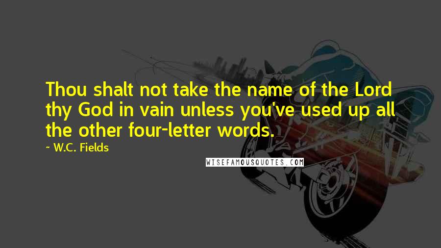 W.C. Fields Quotes: Thou shalt not take the name of the Lord thy God in vain unless you've used up all the other four-letter words.