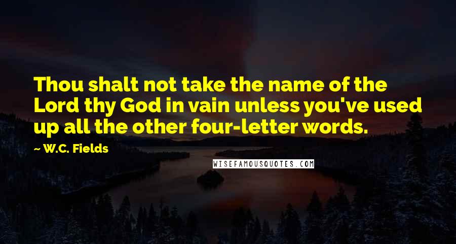 W.C. Fields Quotes: Thou shalt not take the name of the Lord thy God in vain unless you've used up all the other four-letter words.