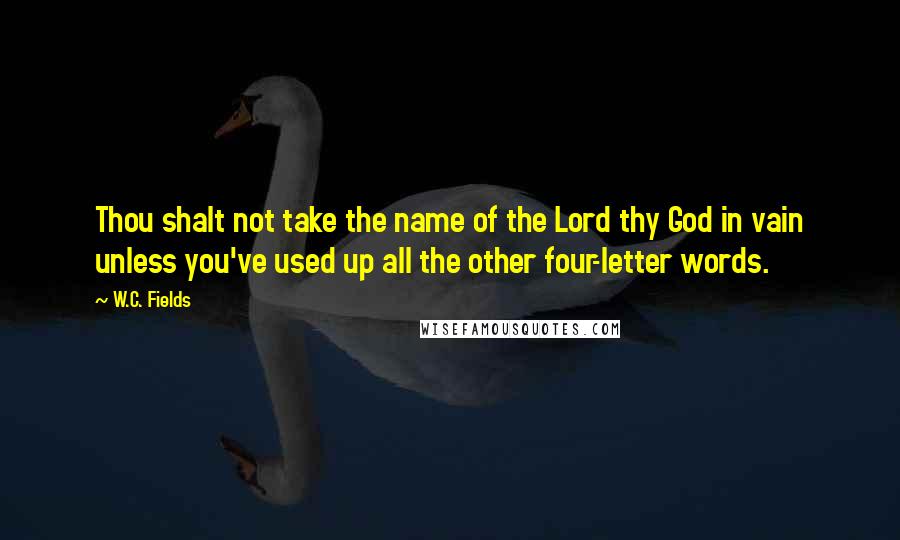 W.C. Fields Quotes: Thou shalt not take the name of the Lord thy God in vain unless you've used up all the other four-letter words.