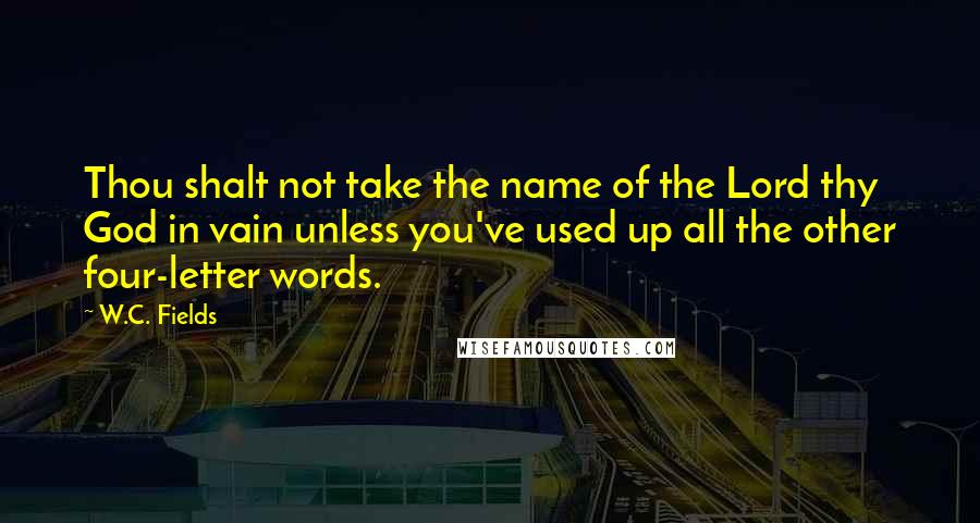 W.C. Fields Quotes: Thou shalt not take the name of the Lord thy God in vain unless you've used up all the other four-letter words.