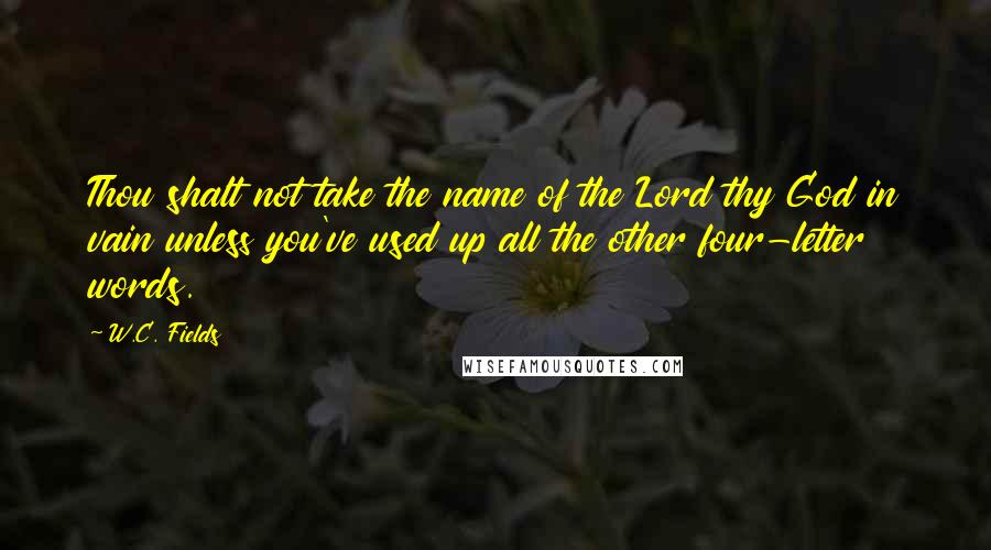 W.C. Fields Quotes: Thou shalt not take the name of the Lord thy God in vain unless you've used up all the other four-letter words.