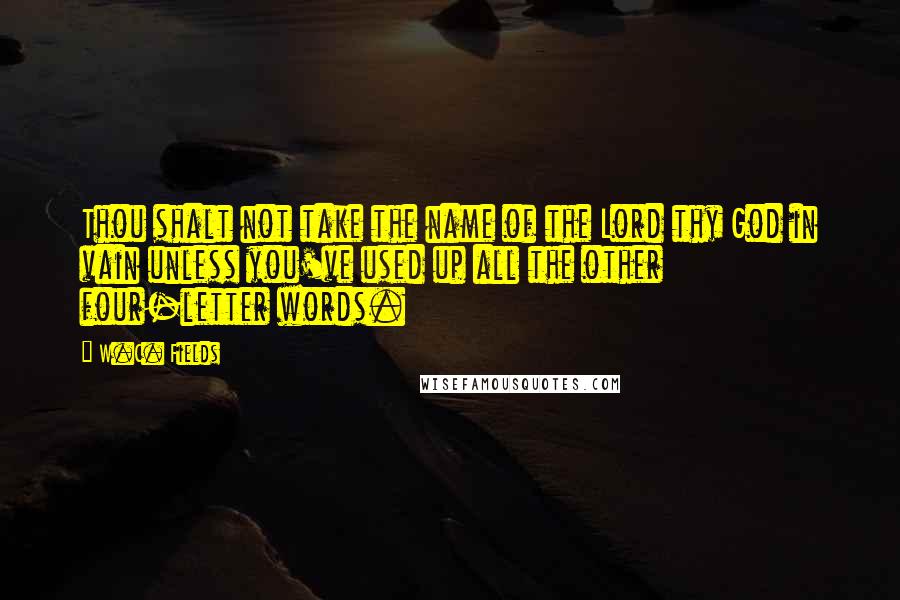 W.C. Fields Quotes: Thou shalt not take the name of the Lord thy God in vain unless you've used up all the other four-letter words.