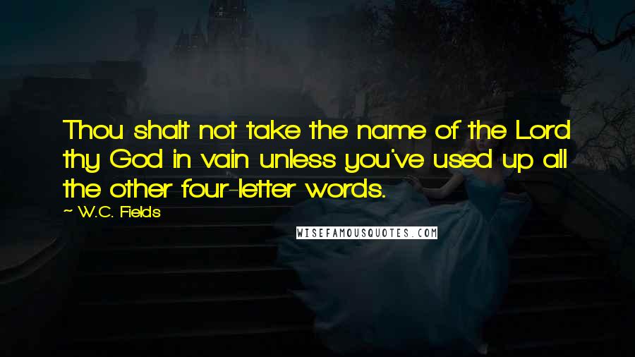 W.C. Fields Quotes: Thou shalt not take the name of the Lord thy God in vain unless you've used up all the other four-letter words.