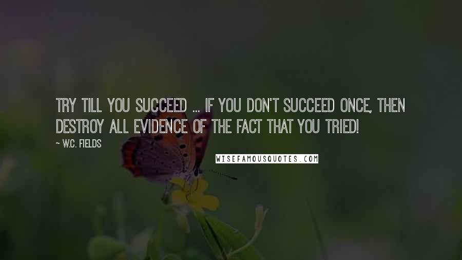 W.C. Fields Quotes: Try till you succeed ... if you don't succeed once, then destroy all evidence of the fact that you tried!