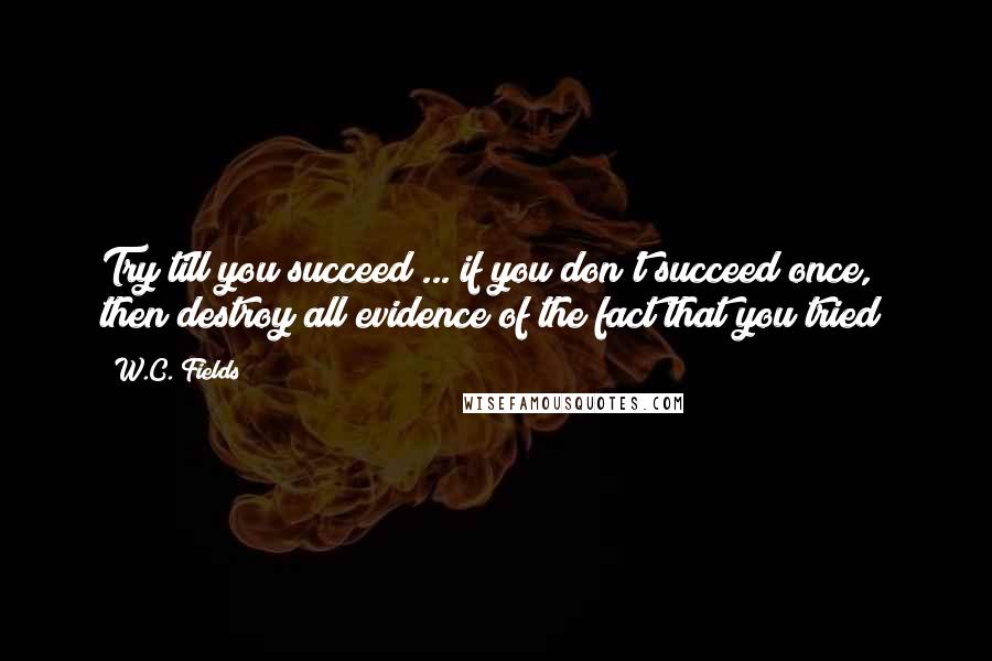 W.C. Fields Quotes: Try till you succeed ... if you don't succeed once, then destroy all evidence of the fact that you tried!