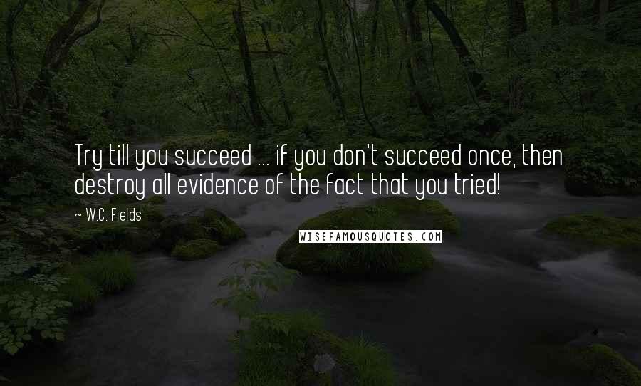 W.C. Fields Quotes: Try till you succeed ... if you don't succeed once, then destroy all evidence of the fact that you tried!