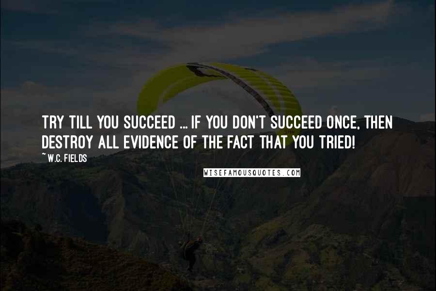 W.C. Fields Quotes: Try till you succeed ... if you don't succeed once, then destroy all evidence of the fact that you tried!