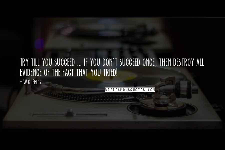 W.C. Fields Quotes: Try till you succeed ... if you don't succeed once, then destroy all evidence of the fact that you tried!