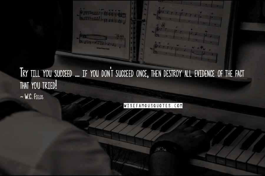 W.C. Fields Quotes: Try till you succeed ... if you don't succeed once, then destroy all evidence of the fact that you tried!