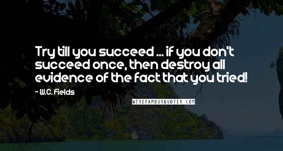 W.C. Fields Quotes: Try till you succeed ... if you don't succeed once, then destroy all evidence of the fact that you tried!