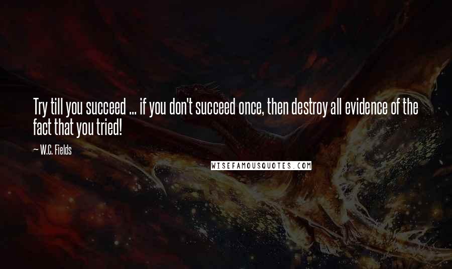 W.C. Fields Quotes: Try till you succeed ... if you don't succeed once, then destroy all evidence of the fact that you tried!