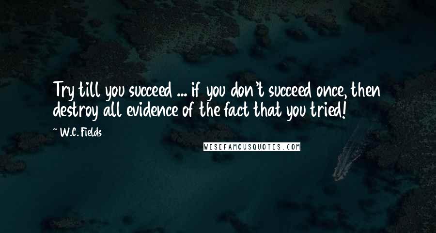 W.C. Fields Quotes: Try till you succeed ... if you don't succeed once, then destroy all evidence of the fact that you tried!
