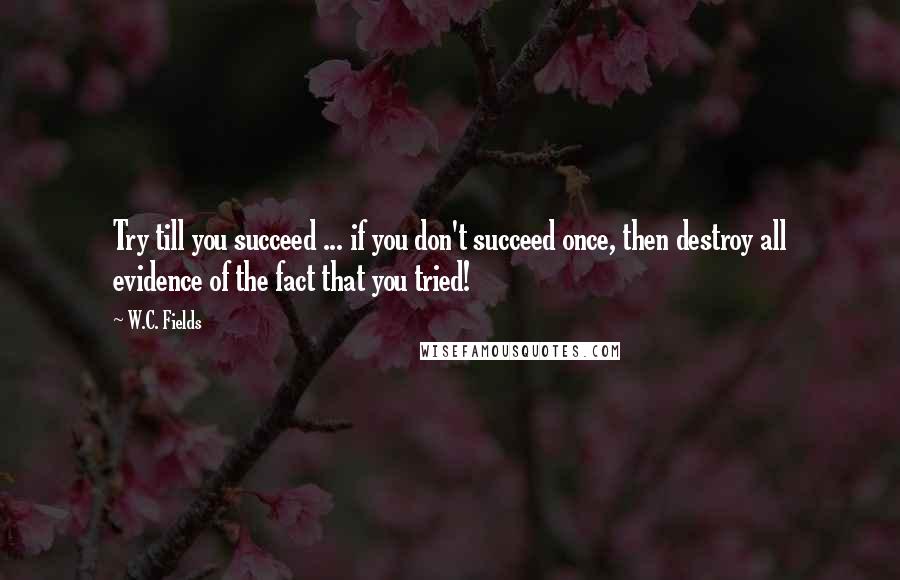 W.C. Fields Quotes: Try till you succeed ... if you don't succeed once, then destroy all evidence of the fact that you tried!