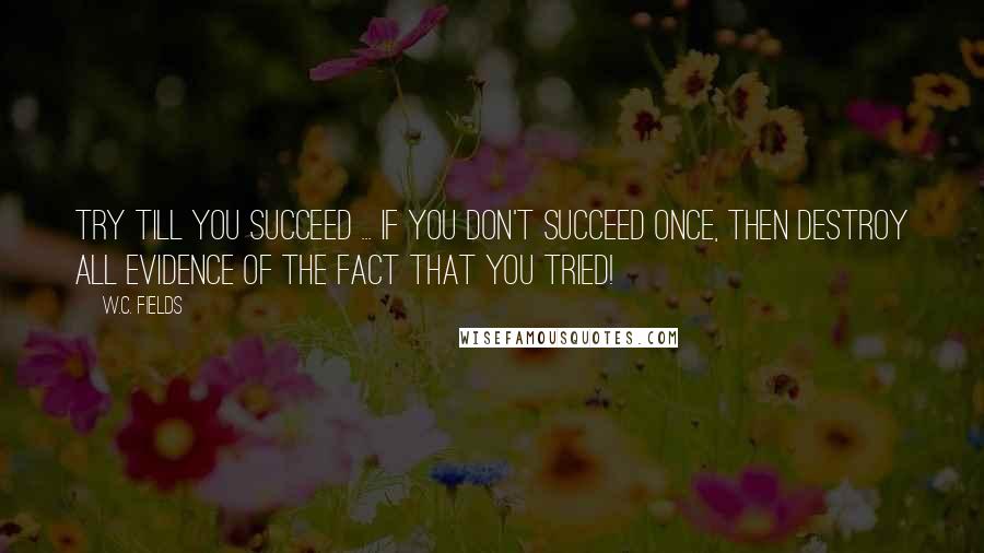 W.C. Fields Quotes: Try till you succeed ... if you don't succeed once, then destroy all evidence of the fact that you tried!