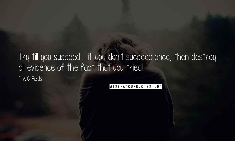 W.C. Fields Quotes: Try till you succeed ... if you don't succeed once, then destroy all evidence of the fact that you tried!