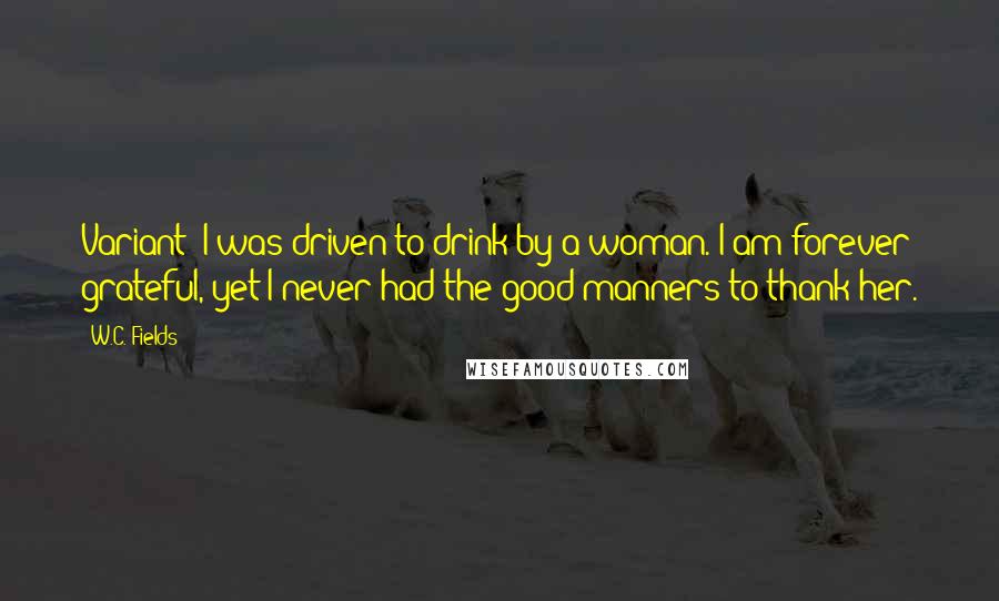 W.C. Fields Quotes: Variant: I was driven to drink by a woman. I am forever grateful, yet I never had the good manners to thank her.