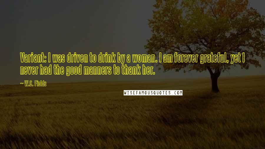 W.C. Fields Quotes: Variant: I was driven to drink by a woman. I am forever grateful, yet I never had the good manners to thank her.