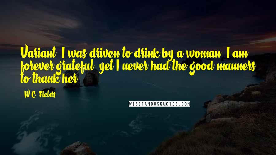 W.C. Fields Quotes: Variant: I was driven to drink by a woman. I am forever grateful, yet I never had the good manners to thank her.