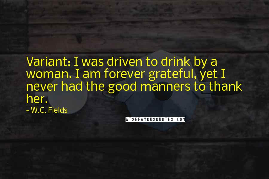 W.C. Fields Quotes: Variant: I was driven to drink by a woman. I am forever grateful, yet I never had the good manners to thank her.