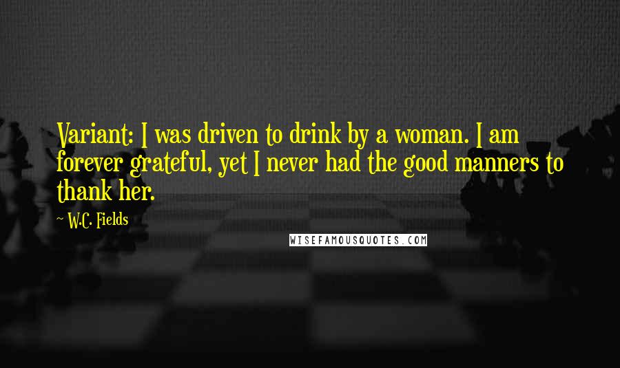 W.C. Fields Quotes: Variant: I was driven to drink by a woman. I am forever grateful, yet I never had the good manners to thank her.