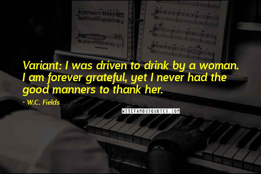 W.C. Fields Quotes: Variant: I was driven to drink by a woman. I am forever grateful, yet I never had the good manners to thank her.