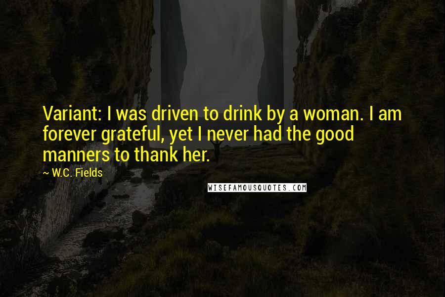 W.C. Fields Quotes: Variant: I was driven to drink by a woman. I am forever grateful, yet I never had the good manners to thank her.