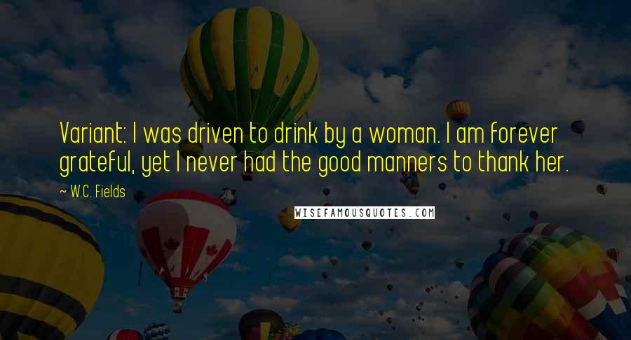 W.C. Fields Quotes: Variant: I was driven to drink by a woman. I am forever grateful, yet I never had the good manners to thank her.