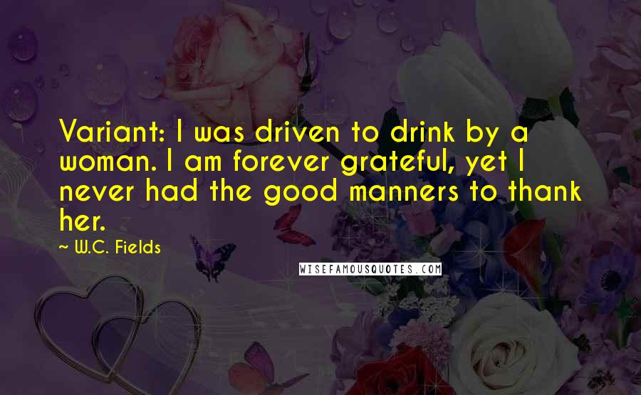 W.C. Fields Quotes: Variant: I was driven to drink by a woman. I am forever grateful, yet I never had the good manners to thank her.