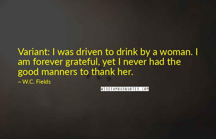 W.C. Fields Quotes: Variant: I was driven to drink by a woman. I am forever grateful, yet I never had the good manners to thank her.