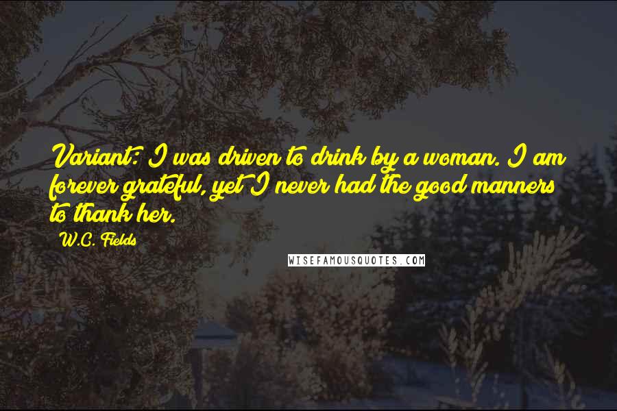 W.C. Fields Quotes: Variant: I was driven to drink by a woman. I am forever grateful, yet I never had the good manners to thank her.