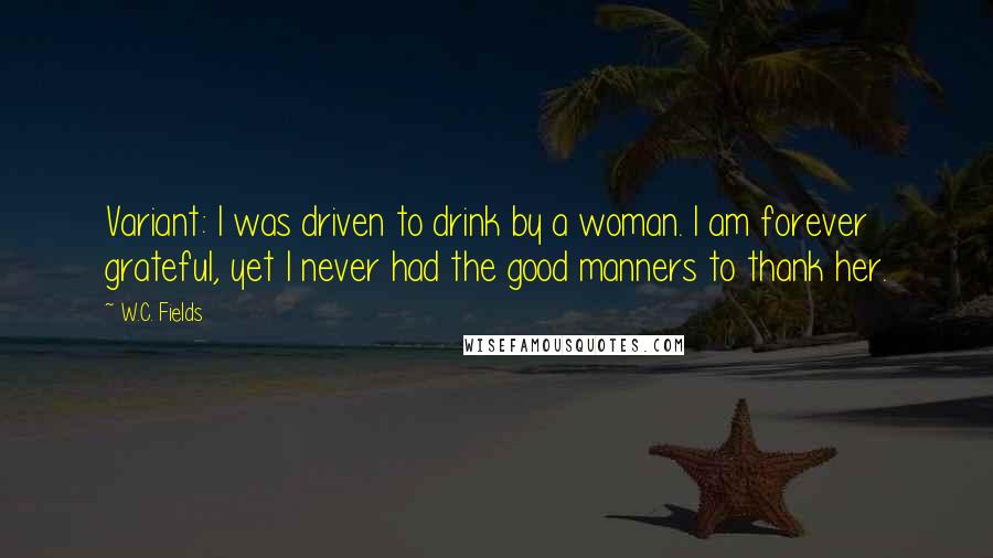 W.C. Fields Quotes: Variant: I was driven to drink by a woman. I am forever grateful, yet I never had the good manners to thank her.
