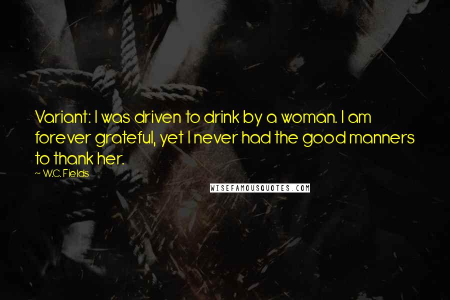 W.C. Fields Quotes: Variant: I was driven to drink by a woman. I am forever grateful, yet I never had the good manners to thank her.