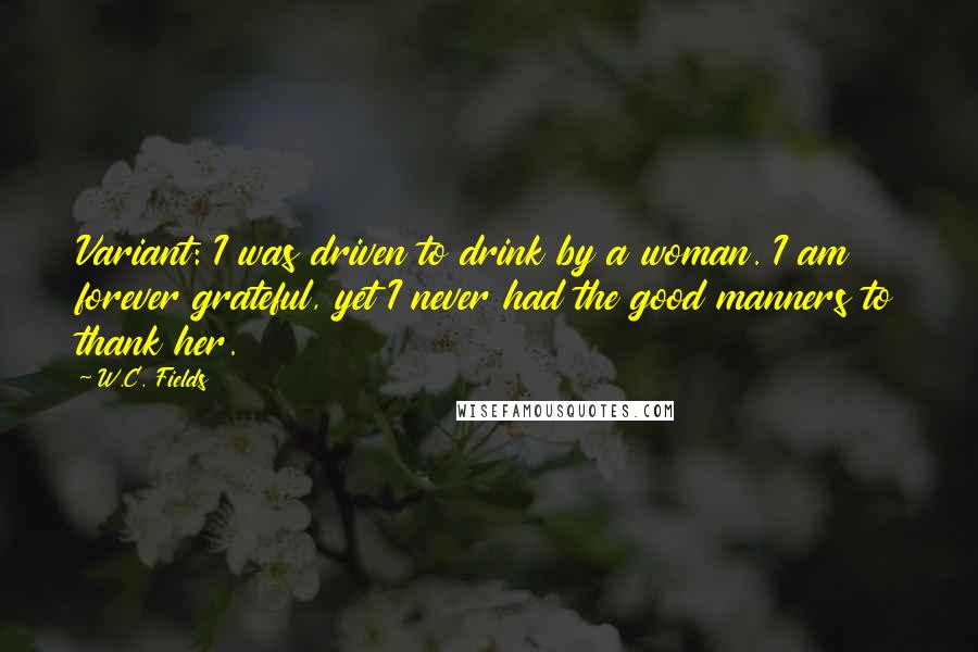 W.C. Fields Quotes: Variant: I was driven to drink by a woman. I am forever grateful, yet I never had the good manners to thank her.
