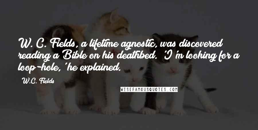 W.C. Fields Quotes: W. C. Fields, a lifetime agnostic, was discovered reading a Bible on his deathbed. 'I'm looking for a loop-hole,' he explained.