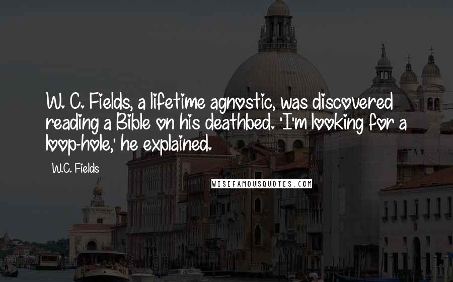 W.C. Fields Quotes: W. C. Fields, a lifetime agnostic, was discovered reading a Bible on his deathbed. 'I'm looking for a loop-hole,' he explained.