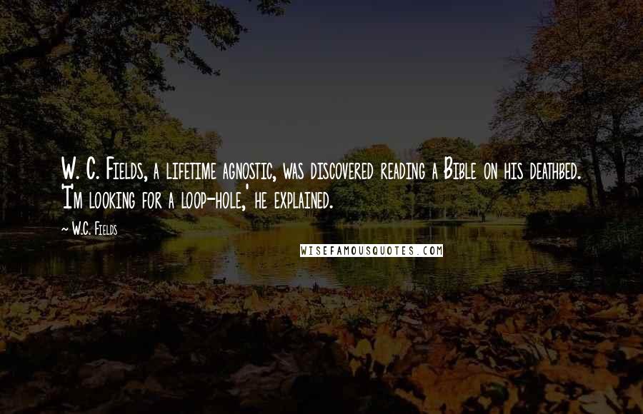 W.C. Fields Quotes: W. C. Fields, a lifetime agnostic, was discovered reading a Bible on his deathbed. 'I'm looking for a loop-hole,' he explained.