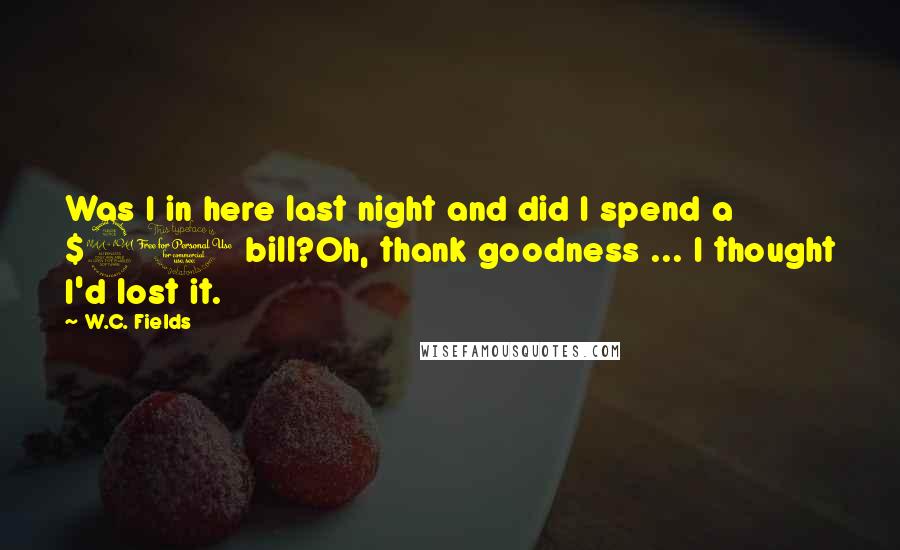 W.C. Fields Quotes: Was I in here last night and did I spend a $20 bill?Oh, thank goodness ... I thought I'd lost it.