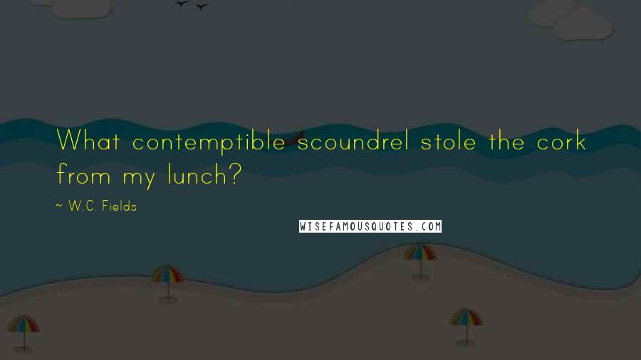 W.C. Fields Quotes: What contemptible scoundrel stole the cork from my lunch?