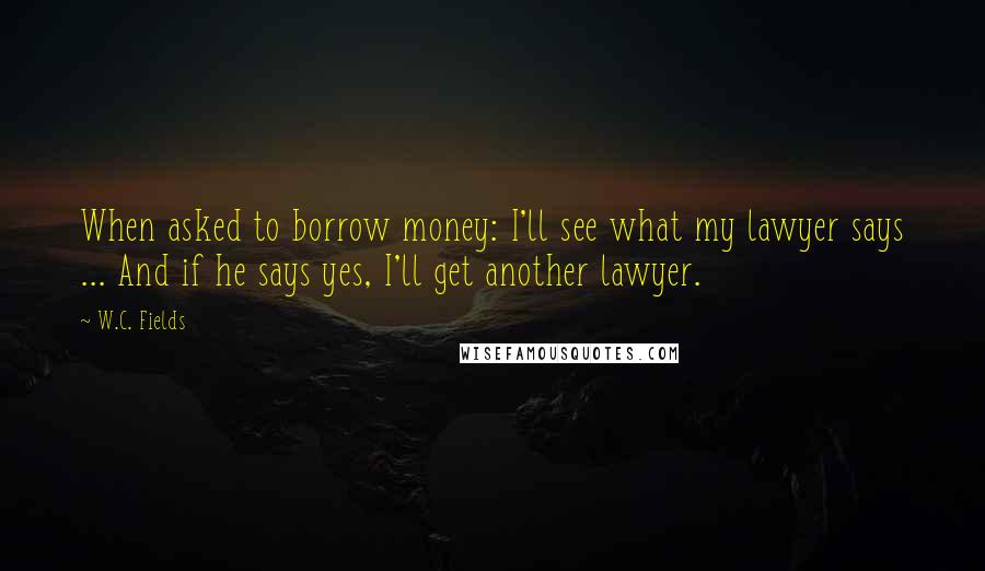 W.C. Fields Quotes: When asked to borrow money: I'll see what my lawyer says ... And if he says yes, I'll get another lawyer.