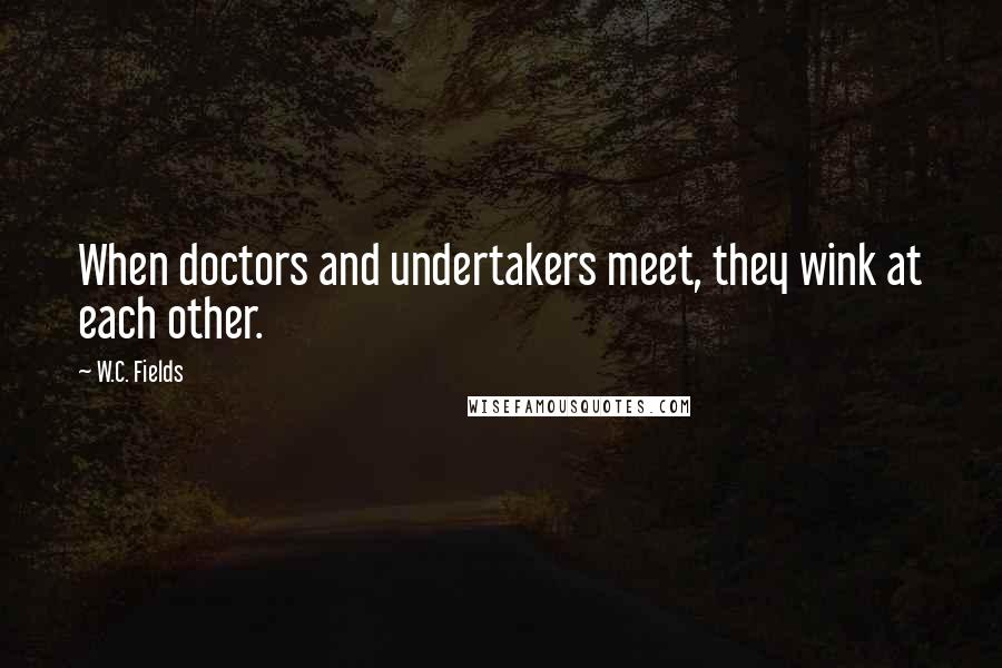 W.C. Fields Quotes: When doctors and undertakers meet, they wink at each other.