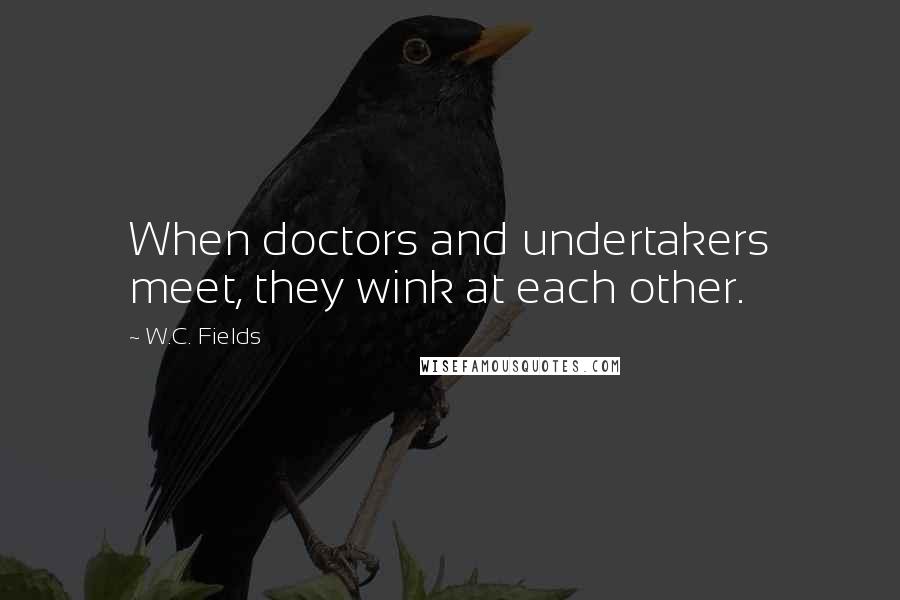 W.C. Fields Quotes: When doctors and undertakers meet, they wink at each other.