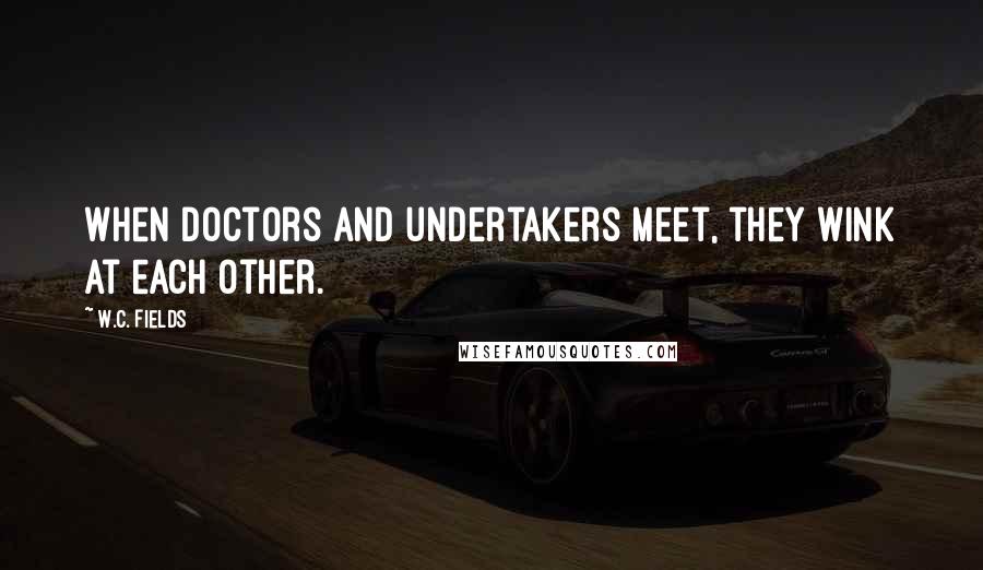 W.C. Fields Quotes: When doctors and undertakers meet, they wink at each other.