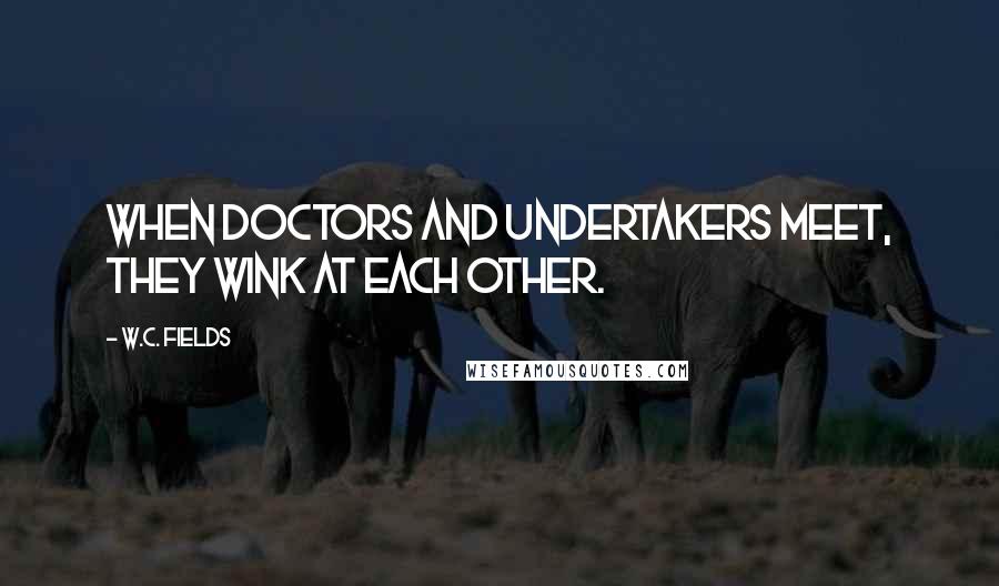 W.C. Fields Quotes: When doctors and undertakers meet, they wink at each other.